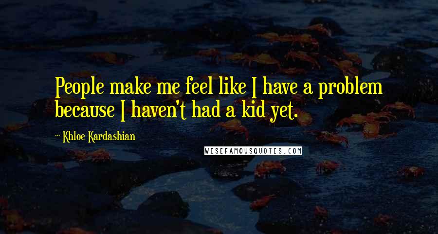 Khloe Kardashian Quotes: People make me feel like I have a problem because I haven't had a kid yet.