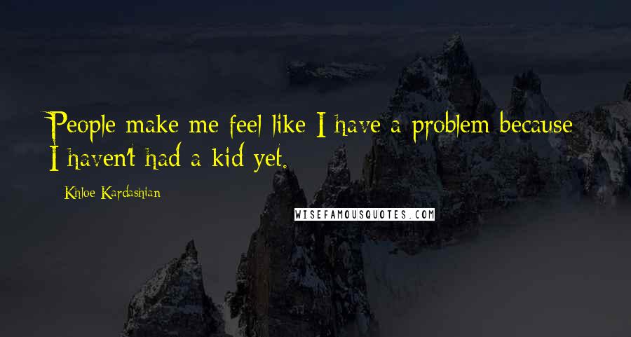 Khloe Kardashian Quotes: People make me feel like I have a problem because I haven't had a kid yet.