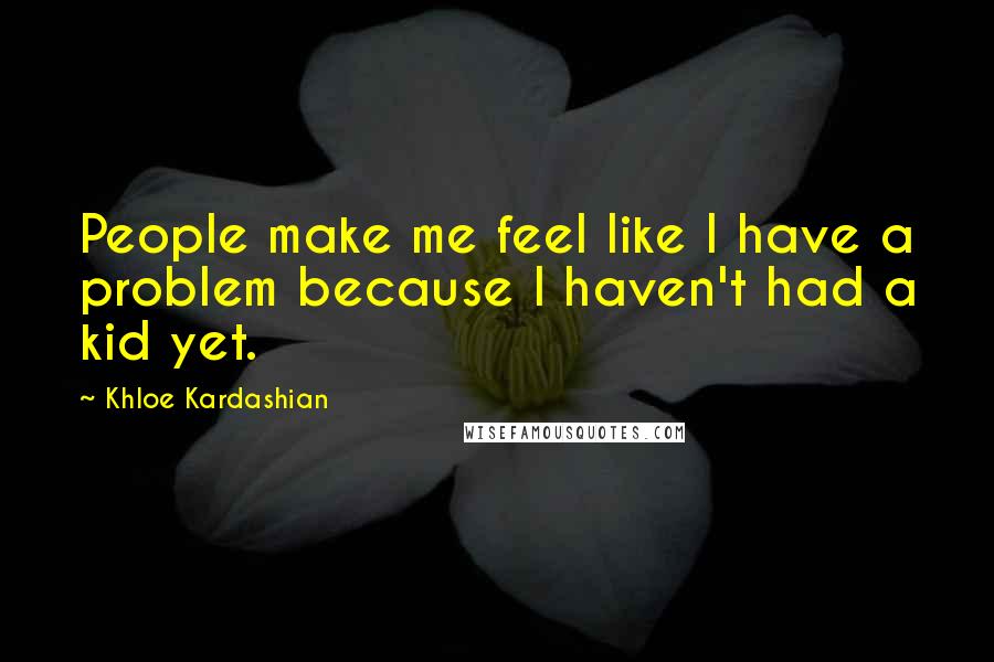 Khloe Kardashian Quotes: People make me feel like I have a problem because I haven't had a kid yet.