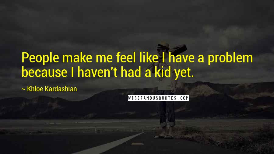 Khloe Kardashian Quotes: People make me feel like I have a problem because I haven't had a kid yet.