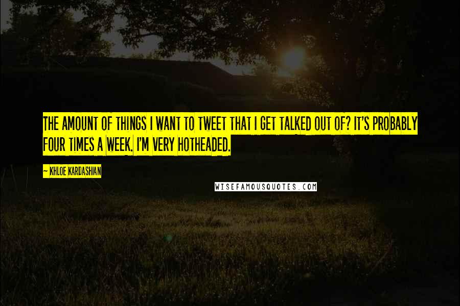 Khloe Kardashian Quotes: The amount of things I want to tweet that I get talked out of? It's probably four times a week. I'm very hotheaded.
