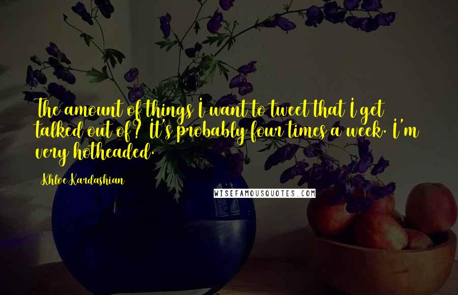 Khloe Kardashian Quotes: The amount of things I want to tweet that I get talked out of? It's probably four times a week. I'm very hotheaded.