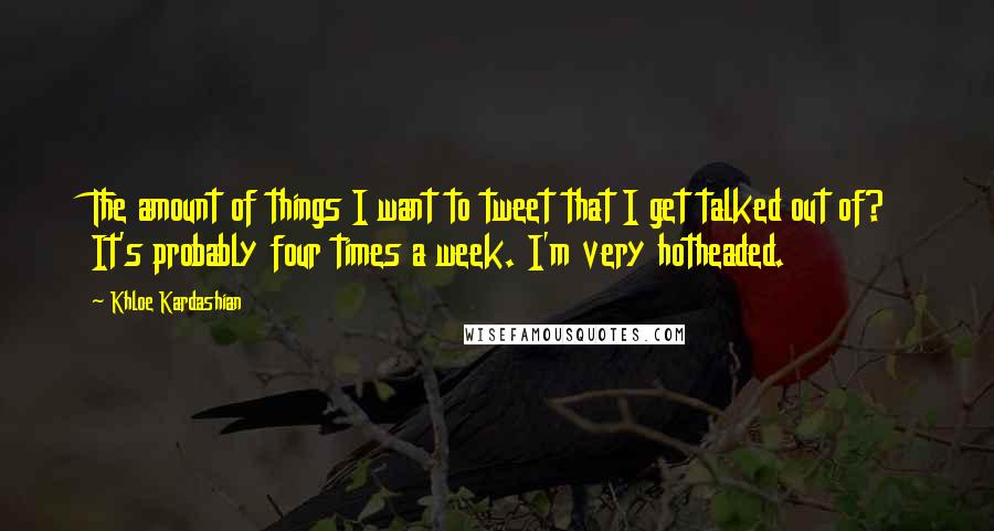Khloe Kardashian Quotes: The amount of things I want to tweet that I get talked out of? It's probably four times a week. I'm very hotheaded.