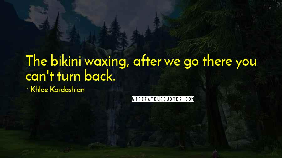 Khloe Kardashian Quotes: The bikini waxing, after we go there you can't turn back.