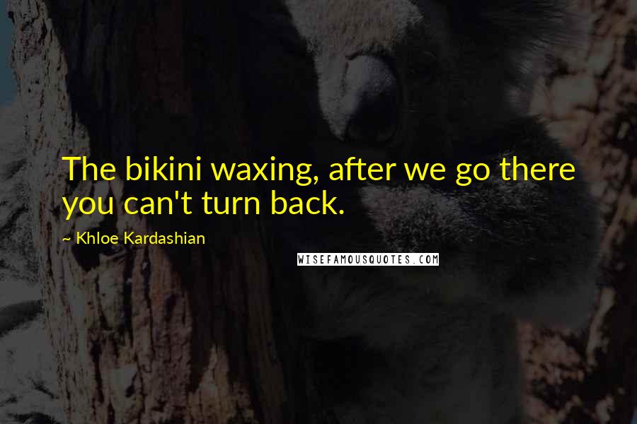 Khloe Kardashian Quotes: The bikini waxing, after we go there you can't turn back.