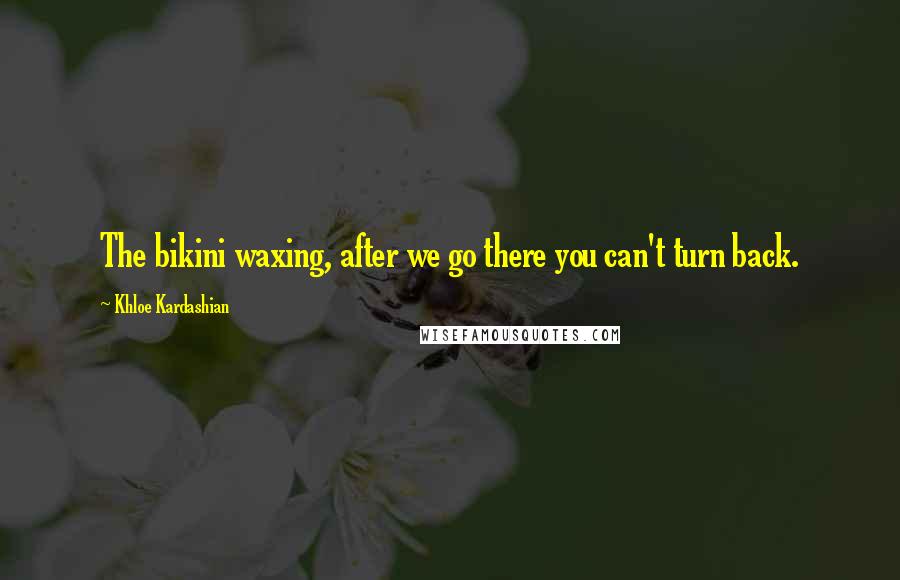 Khloe Kardashian Quotes: The bikini waxing, after we go there you can't turn back.