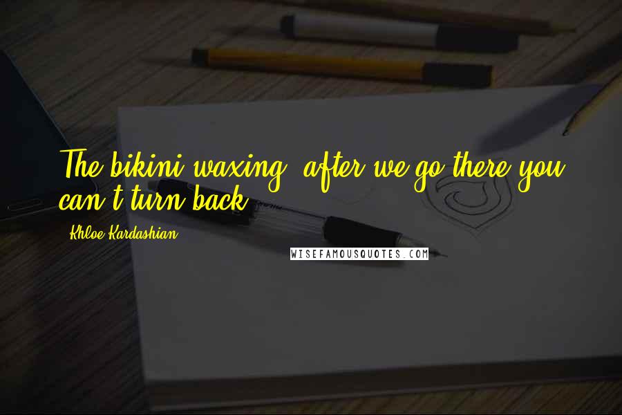 Khloe Kardashian Quotes: The bikini waxing, after we go there you can't turn back.