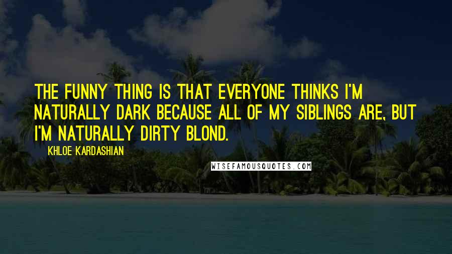 Khloe Kardashian Quotes: The funny thing is that everyone thinks I'm naturally dark because all of my siblings are, but I'm naturally dirty blond.