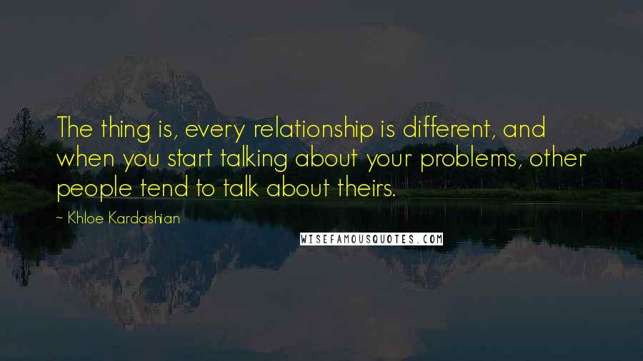 Khloe Kardashian Quotes: The thing is, every relationship is different, and when you start talking about your problems, other people tend to talk about theirs.