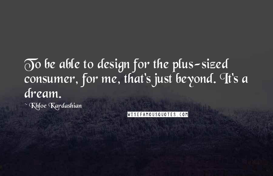 Khloe Kardashian Quotes: To be able to design for the plus-sized consumer, for me, that's just beyond. It's a dream.