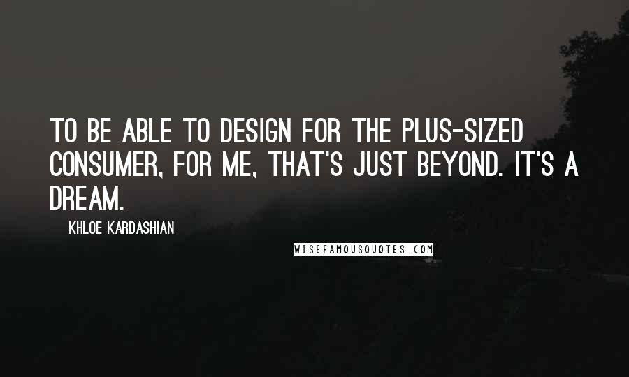 Khloe Kardashian Quotes: To be able to design for the plus-sized consumer, for me, that's just beyond. It's a dream.