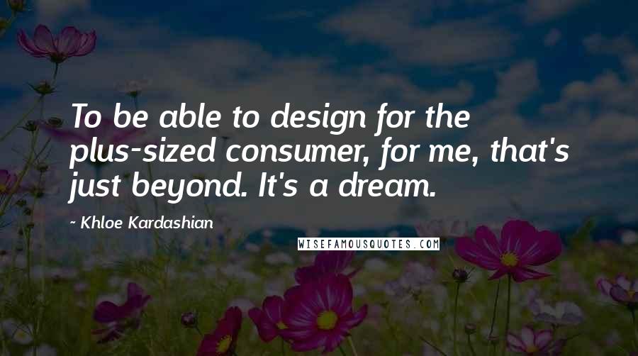 Khloe Kardashian Quotes: To be able to design for the plus-sized consumer, for me, that's just beyond. It's a dream.