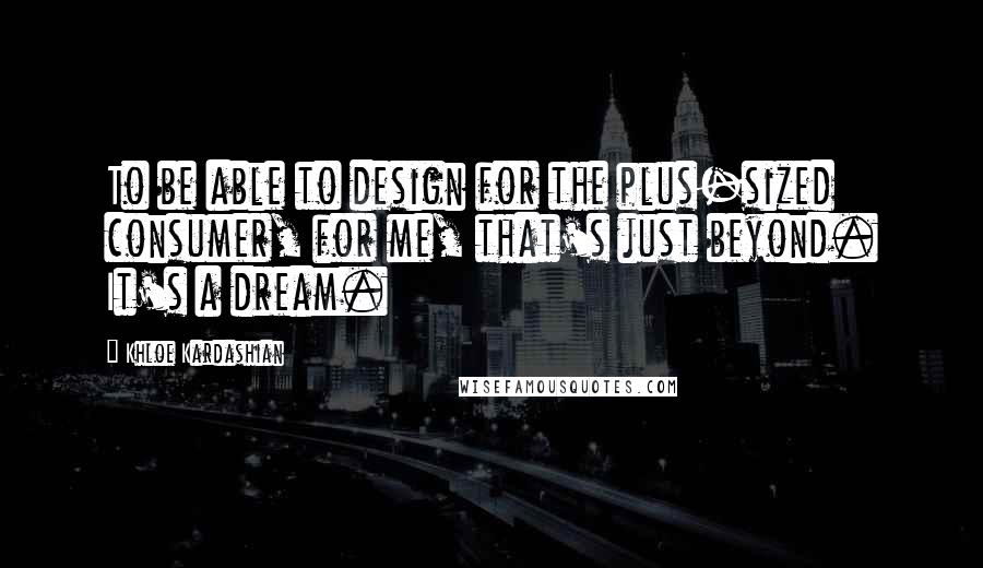 Khloe Kardashian Quotes: To be able to design for the plus-sized consumer, for me, that's just beyond. It's a dream.