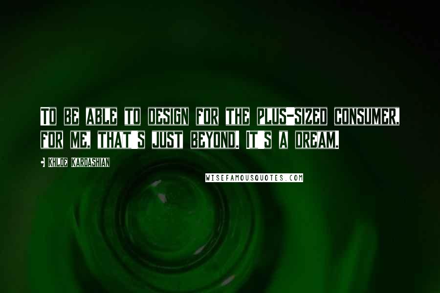 Khloe Kardashian Quotes: To be able to design for the plus-sized consumer, for me, that's just beyond. It's a dream.