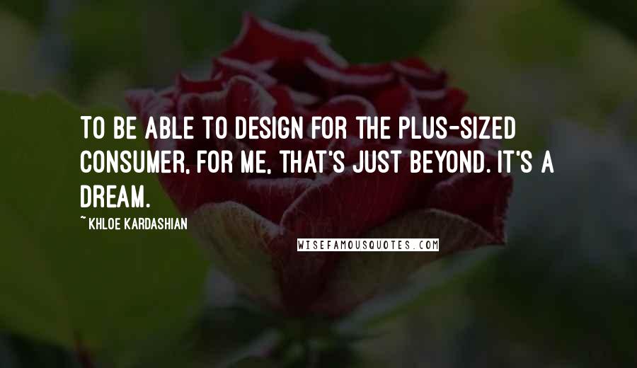 Khloe Kardashian Quotes: To be able to design for the plus-sized consumer, for me, that's just beyond. It's a dream.