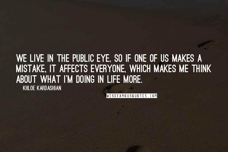 Khloe Kardashian Quotes: We live in the public eye, so if one of us makes a mistake, it affects everyone, which makes me think about what I'm doing in life more.