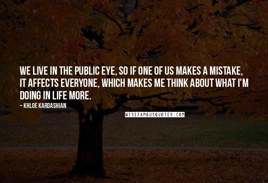Khloe Kardashian Quotes: We live in the public eye, so if one of us makes a mistake, it affects everyone, which makes me think about what I'm doing in life more.