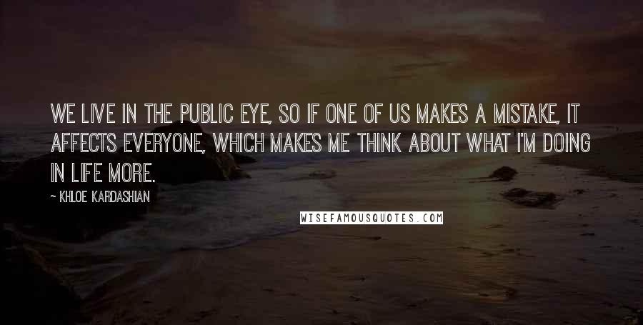 Khloe Kardashian Quotes: We live in the public eye, so if one of us makes a mistake, it affects everyone, which makes me think about what I'm doing in life more.