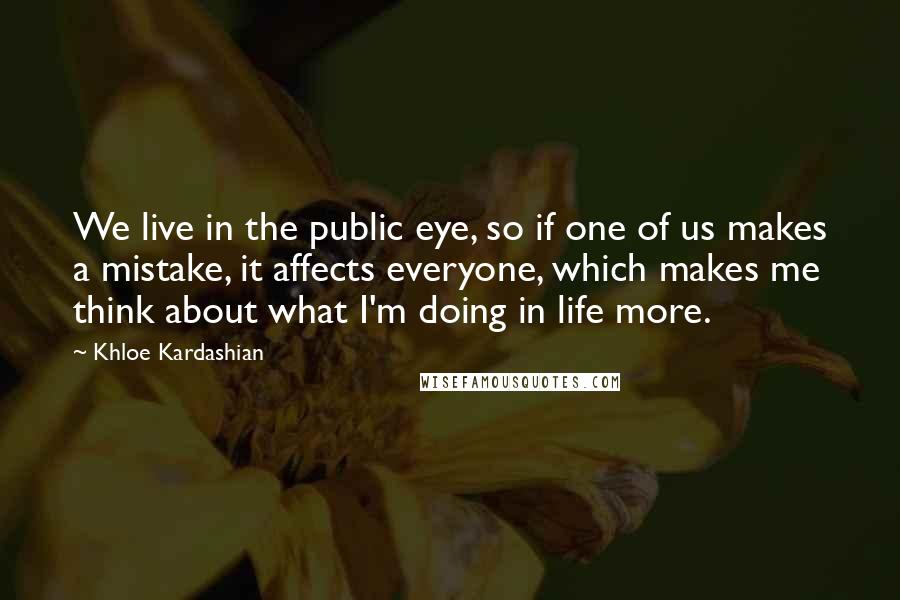 Khloe Kardashian Quotes: We live in the public eye, so if one of us makes a mistake, it affects everyone, which makes me think about what I'm doing in life more.