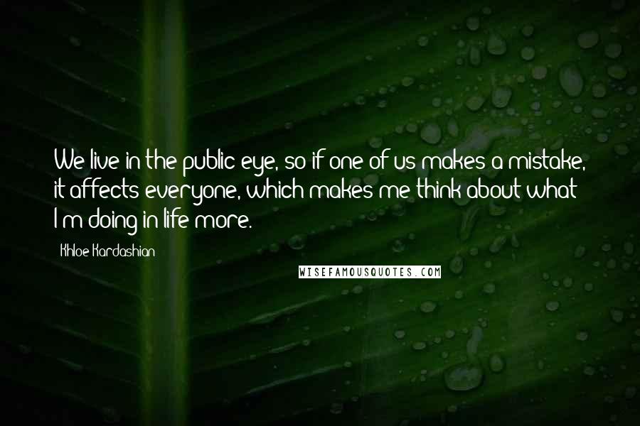 Khloe Kardashian Quotes: We live in the public eye, so if one of us makes a mistake, it affects everyone, which makes me think about what I'm doing in life more.