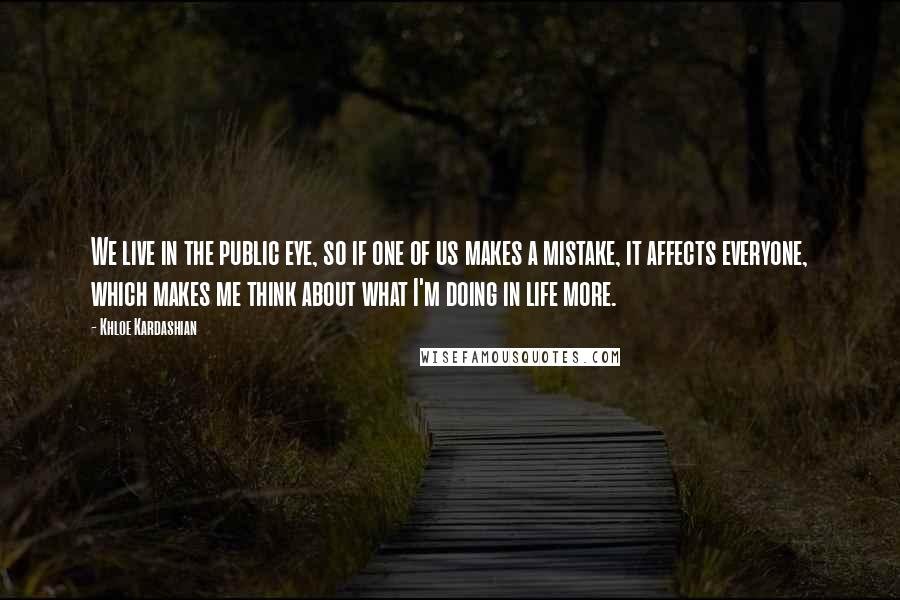 Khloe Kardashian Quotes: We live in the public eye, so if one of us makes a mistake, it affects everyone, which makes me think about what I'm doing in life more.