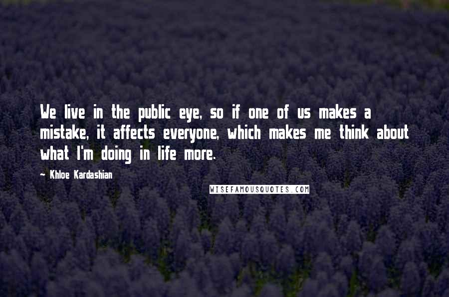 Khloe Kardashian Quotes: We live in the public eye, so if one of us makes a mistake, it affects everyone, which makes me think about what I'm doing in life more.