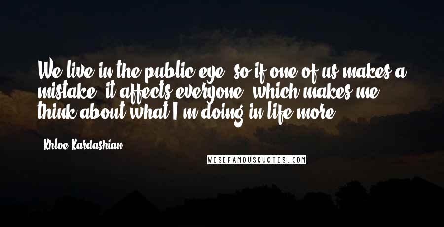 Khloe Kardashian Quotes: We live in the public eye, so if one of us makes a mistake, it affects everyone, which makes me think about what I'm doing in life more.