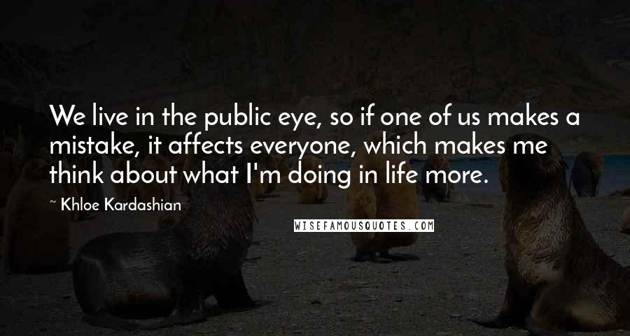 Khloe Kardashian Quotes: We live in the public eye, so if one of us makes a mistake, it affects everyone, which makes me think about what I'm doing in life more.