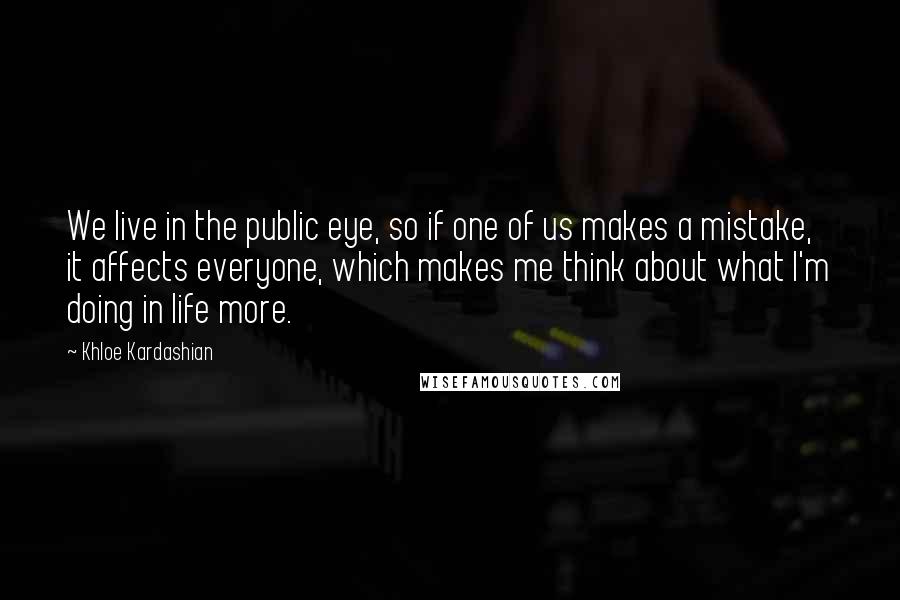 Khloe Kardashian Quotes: We live in the public eye, so if one of us makes a mistake, it affects everyone, which makes me think about what I'm doing in life more.