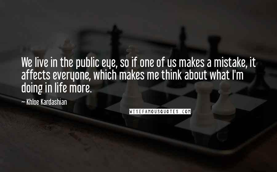 Khloe Kardashian Quotes: We live in the public eye, so if one of us makes a mistake, it affects everyone, which makes me think about what I'm doing in life more.