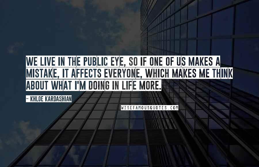 Khloe Kardashian Quotes: We live in the public eye, so if one of us makes a mistake, it affects everyone, which makes me think about what I'm doing in life more.