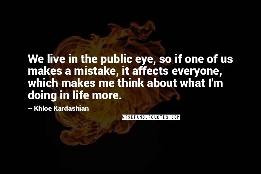 Khloe Kardashian Quotes: We live in the public eye, so if one of us makes a mistake, it affects everyone, which makes me think about what I'm doing in life more.
