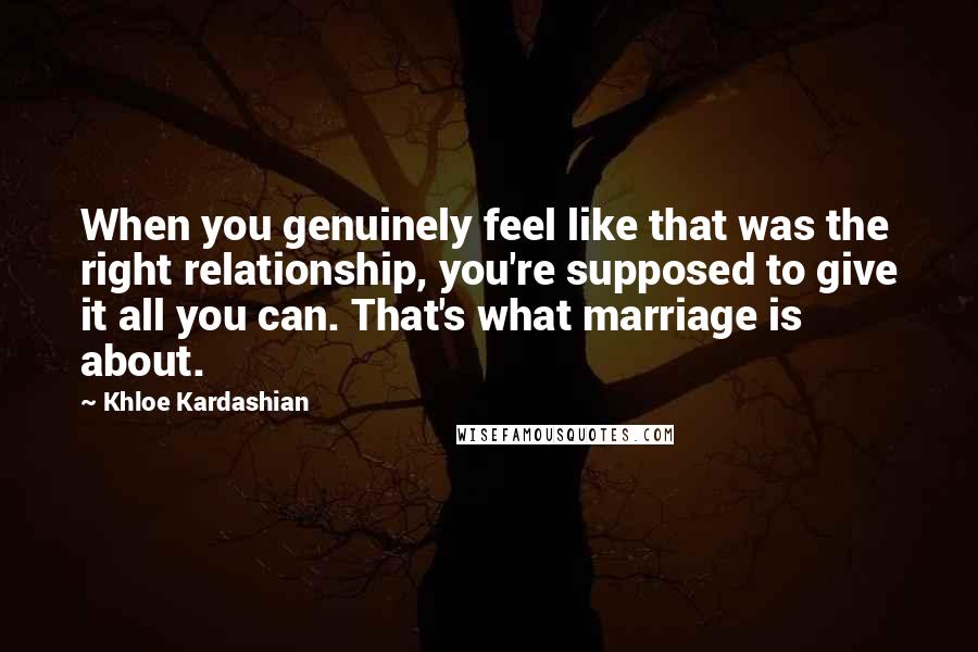 Khloe Kardashian Quotes: When you genuinely feel like that was the right relationship, you're supposed to give it all you can. That's what marriage is about.