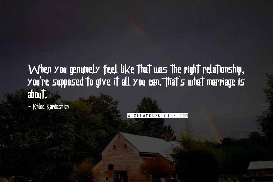 Khloe Kardashian Quotes: When you genuinely feel like that was the right relationship, you're supposed to give it all you can. That's what marriage is about.