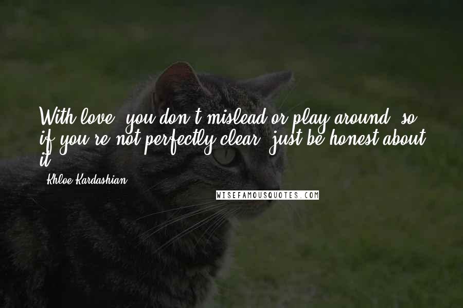 Khloe Kardashian Quotes: With love, you don't mislead or play around, so if you're not perfectly clear, just be honest about it.