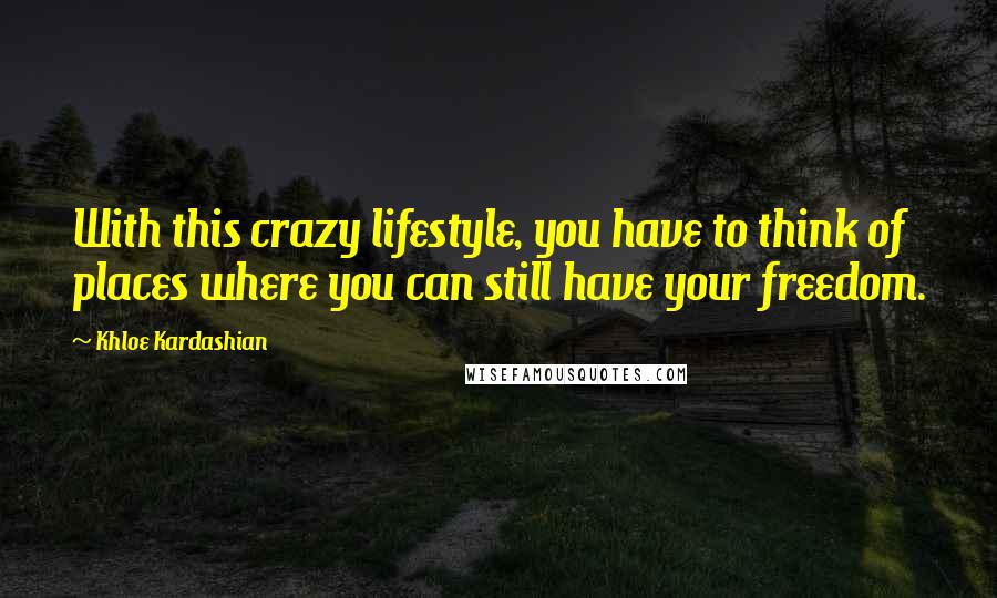 Khloe Kardashian Quotes: With this crazy lifestyle, you have to think of places where you can still have your freedom.