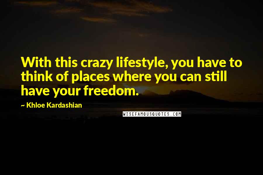 Khloe Kardashian Quotes: With this crazy lifestyle, you have to think of places where you can still have your freedom.