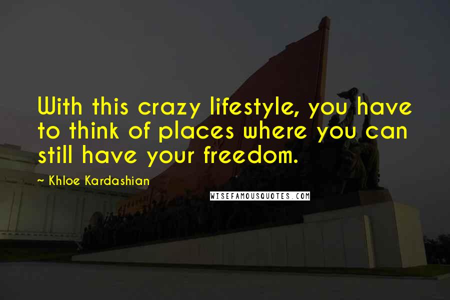 Khloe Kardashian Quotes: With this crazy lifestyle, you have to think of places where you can still have your freedom.