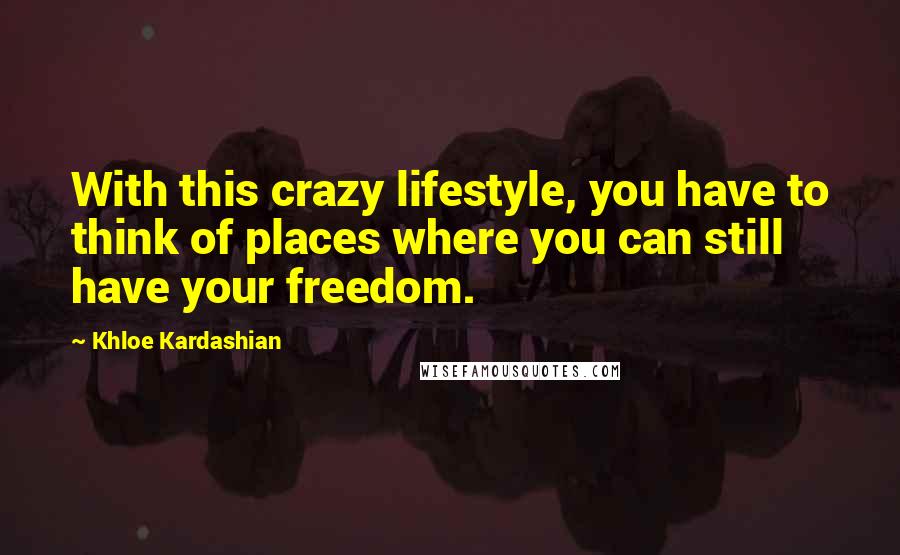 Khloe Kardashian Quotes: With this crazy lifestyle, you have to think of places where you can still have your freedom.