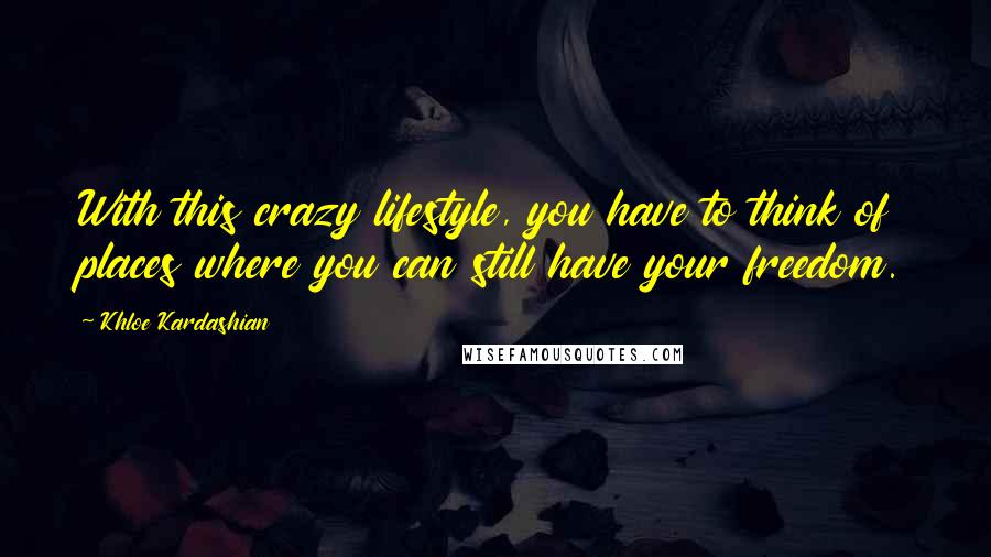 Khloe Kardashian Quotes: With this crazy lifestyle, you have to think of places where you can still have your freedom.