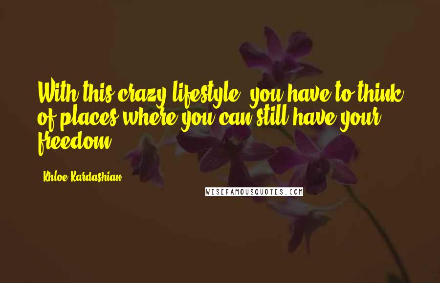 Khloe Kardashian Quotes: With this crazy lifestyle, you have to think of places where you can still have your freedom.