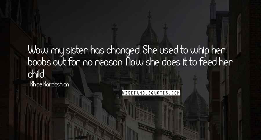 Khloe Kardashian Quotes: Wow my sister has changed. She used to whip her boobs out for no reason. Now she does it to feed her child.