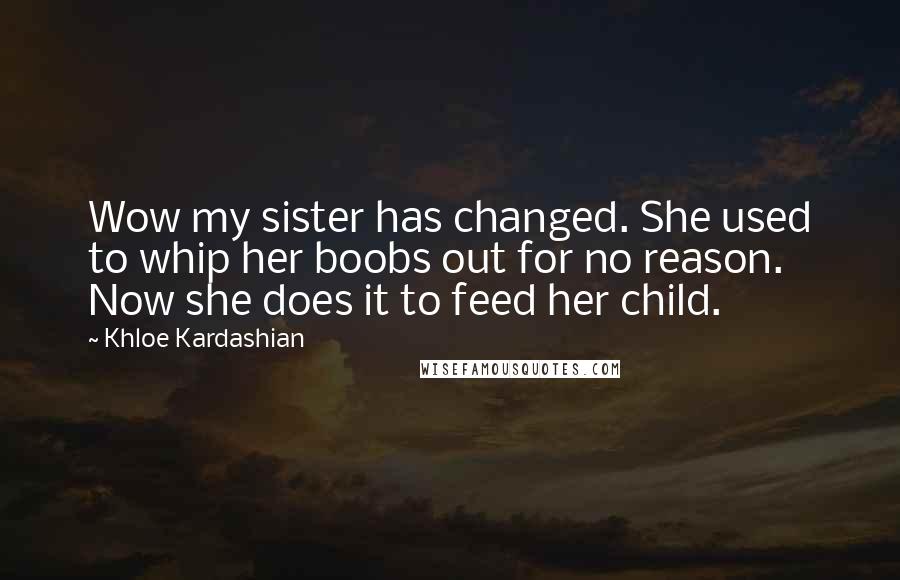 Khloe Kardashian Quotes: Wow my sister has changed. She used to whip her boobs out for no reason. Now she does it to feed her child.