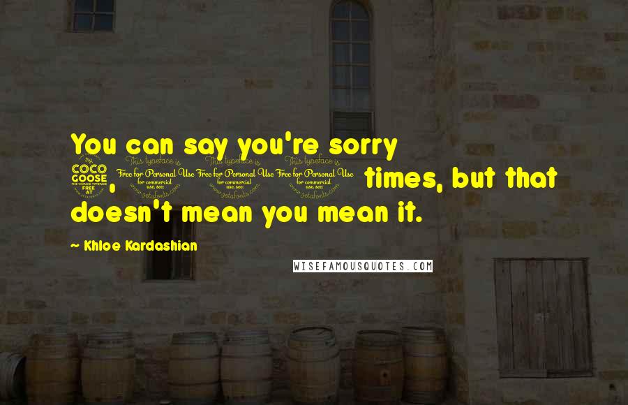 Khloe Kardashian Quotes: You can say you're sorry 5,000 times, but that doesn't mean you mean it.