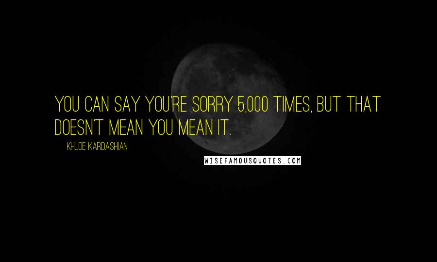 Khloe Kardashian Quotes: You can say you're sorry 5,000 times, but that doesn't mean you mean it.