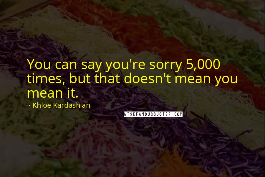 Khloe Kardashian Quotes: You can say you're sorry 5,000 times, but that doesn't mean you mean it.