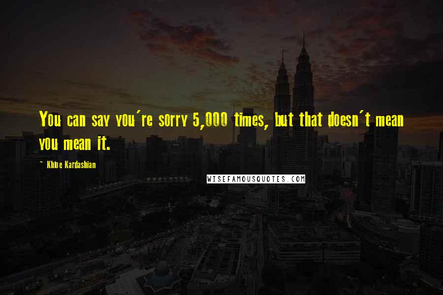 Khloe Kardashian Quotes: You can say you're sorry 5,000 times, but that doesn't mean you mean it.