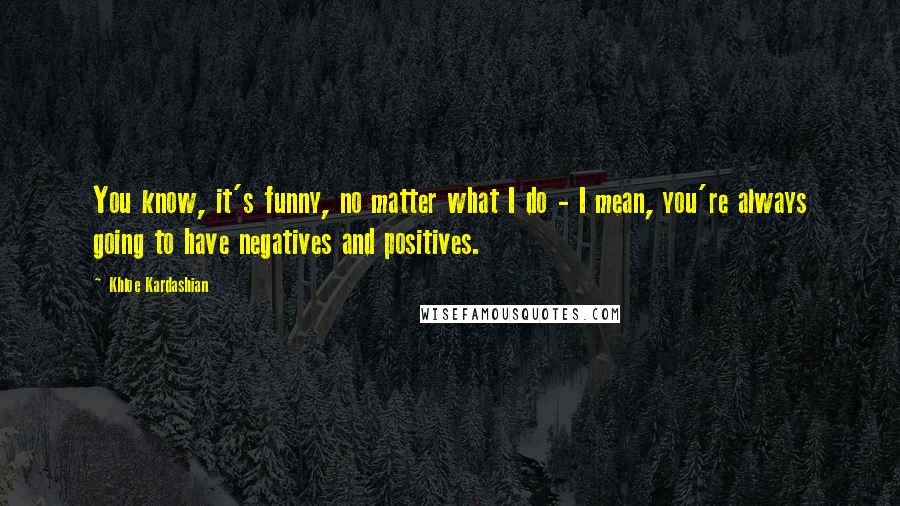 Khloe Kardashian Quotes: You know, it's funny, no matter what I do - I mean, you're always going to have negatives and positives.