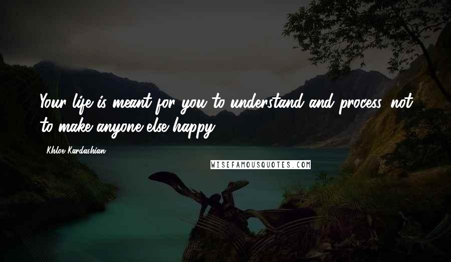 Khloe Kardashian Quotes: Your life is meant for you to understand and process, not to make anyone else happy.