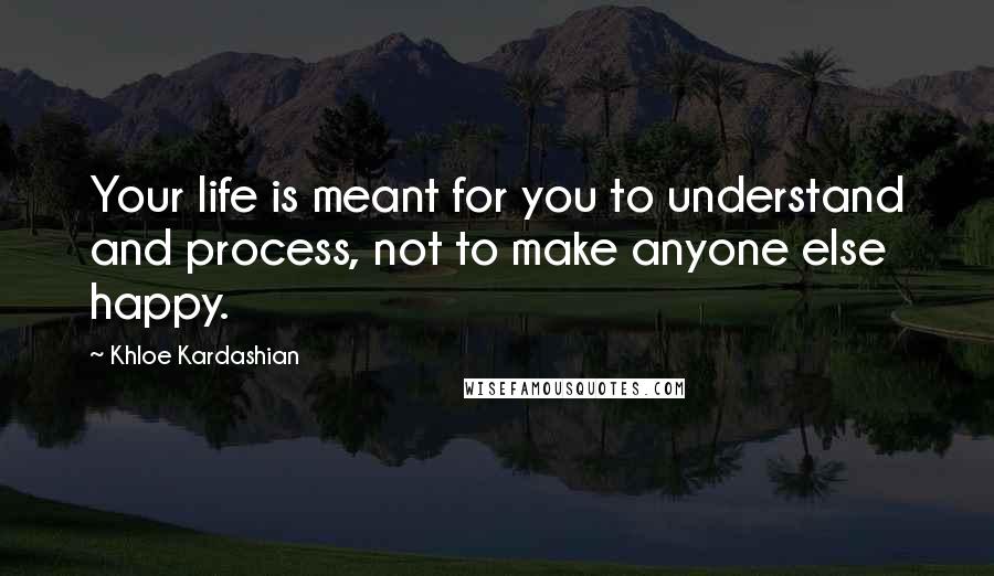 Khloe Kardashian Quotes: Your life is meant for you to understand and process, not to make anyone else happy.